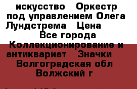 1.1) искусство : Оркестр под управлением Олега Лундстрема › Цена ­ 249 - Все города Коллекционирование и антиквариат » Значки   . Волгоградская обл.,Волжский г.